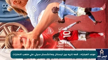 موعد المباراة.. قمة نارية بين آرسنال ومانشستر سيتي على ملعب الإمارات